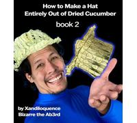How to Make A Hat Entirely Out of Dried Cucumber: Book Two: By Xandiloquence Bizarre the Ab3rd