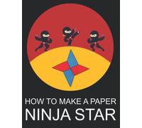 How To Make A Paper Ninja Star: Easy To Follow Step-by-Step Instructions with 67 Full Color Diagrams.