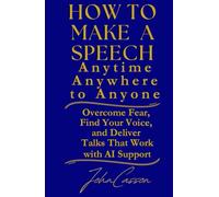 How to Make a Speech, Anytime, Anywhere, to Anyone: Overcome Fear, Find Your Voice, and Deliver Talks That Work - with AI Support