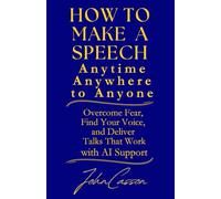 How to Make a Speech, Anytime, Anywhere, to Anyone: Overcome Fear, Find Your Voice, and Deliver Talks That Work - with AI Support
