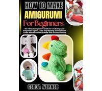 How To Make Amigurumi For Beginners: The Ultimate Beginner’s Guide To Crocheting Cute Amigurumi Figures Learn Step-By-Step Techniques To Create Adorable Animal Friends With 20 Easy Patterns