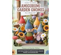 How to Make Amigurumi Garden Gnomes in Crochet: Flowers and Garden Edition with Pattern Designs for Whimsical Decor, Seasonal Displays, and Handmade Gifts