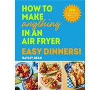 How to Make Anything in an Air Fryer Easy Dinners by Hayley Dean Hayley Dean (Auteur)