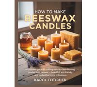HOW TO MAKE BEESWAX CANDLES: A Complete Guide to Crafting Natural, Clean-Burning Candles from Beeswax - Beautiful, Eco-Friendly, and Perfect for Home or Business