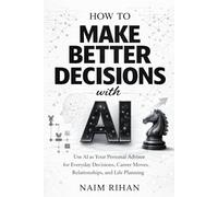 How to Make Better Decisions with AI: Use AI as Your Personal Advisor for Everyday Decisions, Career Moves, Relationships, and Life Planning