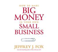 How To Make Big Money In Your Own Small Business: Unexpected Rules Every Small Business Owner Needs to Know