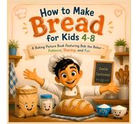 How to Make Bread for Kids 4-8: A Baking Picture Book Featuring Bob the Baker - Patience, Sharing, and Fun