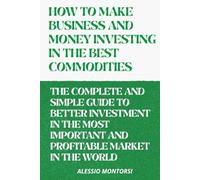 HOW TO MAKE BUSINESS AND MONEY INVESTING IN THE BEST COMMODITIES VOLUME 2: THE COMPLETE AND SIMPLE GUIDE TO BETTER INVESTMENT IN THE MOST IMPORTANT AND PROFITABLE MARKET IN THE WORLD