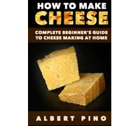 How to Make Cheese: Complete beginner's guide to cheese making at home - Step by step cheese making recipes for simple, classic, and artisan cheese