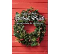 How To Make Christmas Wreaths: Decorate Your Holiday With Beautiful Wreaths: Gift For Christmas