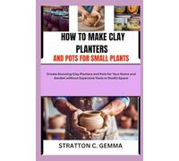 HOW TO MAKE CLAY PLANTERS AND POTS FOR SMALL PLANTS: Create Stunning Clay Planters and Pots for Your Home and Garden without Expensive Tools or Studio Space