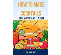 How To Make Cocktails Like A Pro Bartender: Master Signature Classics, Shake Up Unique Concoctions, And Set Up Your Own Home Bar On A Budget