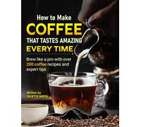 How to Make Coffee That Tastes Amazing Every Time: Brew like a pro with over 200 coffee recipes and expert tips