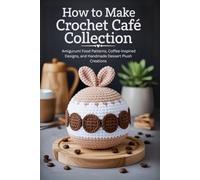 How to Make Crochet Café Collection: Amigurumi Food Patterns, Coffee-Inspired Designs, and Handmade Dessert Plush Creations