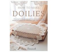 HOW TO MAKE DOILIES: The Complete Step-by-Step Guide to Crochet, Knit, and Design Elegant Lace Patterns for Home Décor, Gifts, and Creative Bliss