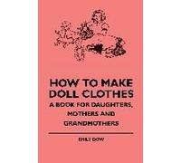 How To Make Doll Clothes - A Book For Daughters, Mothers And Grandmothers