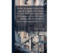 How To Make Effective Show-Cards, Off Hand Card Writing And Pen Lettering By A New And Simple Method With Fifty-Six Original Cuts;