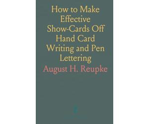 How to Make Effective Show-Cards Off Hand Card Writing and Pen Lettering: By a New and Simple Method With Fifty-Six Original Cuts