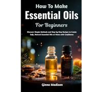 How To Make Essential Oils For Beginners: Discover Simple Methods and Step-by-Step Recipes to Create Safe, Natural Essential Oils at Home with Confidence