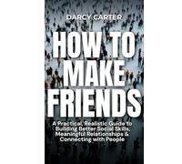 How to Make Friends: A Practical, Realistic Guide To Building Better Social Skills, Meaningful Relationships & Connecting With People