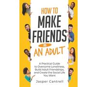 How to Make Friends as an Adult: A Practical Guide to Overcome Loneliness, Build Adult Friendships, and Create the Social Life You Want