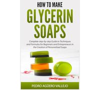 How to Make Glycerin Soaps: Complete step-by-step Guide to Techniques and Formulas for Beginners and Entrepreneurs in the Creation of Personalized Soaps