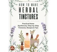 How to Make Herbal Tinctures: The Complete Beginner’s Guide to Making Herbal Tinctures at Home - Dozens of Remedies, DIY Instructions, Dosage Tips & Safe Extraction Methods
