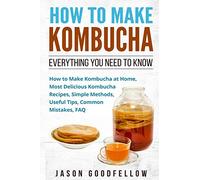 How to Make Kombucha: Everything You Need to Know - How to Make Kombucha at Home, Most Delicious Kombucha Recipes, Simple Methods, Useful Tips, Common Mistakes, FAQ