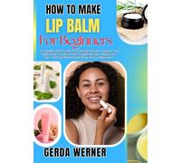 How To Make Lip Balm For Beginners: A Complete DIY Guide To Crafting Natural, Organic Lip Balm With Essential Oils, Simple Recipes, Body Care Tips, And Fun Homemade Projects For Beginners