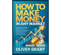How to Make Money in any Market: A Comprehensive Guide to Wealth Creation, Smart Investing, Business Growth, Financial Independence, and Passive Income for Long-Term Success