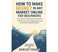 How to Make Money in Any Market Online for Beginners: Think Clearly, Cut Through the Noise, and Create Value People Will Pay For