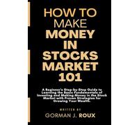 HOW TO MAKE MONEY IN STOCKS MARKET 101: Beginner's Step-by-Step Guide to Learning the Basic Fundamentals of Investing & Making Money in the Stock Market with Proven Strategies for Growing Your Wealth