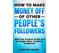 How to Make Money off of Other Peoples Followers Ditch the Content Grind and Leverage Other Creators Audiences - Sapphire Ortega - Amazon Digital Services Sapphire OrtegaSapphire Ortega (Auteur)