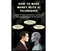 How To Make Money Using Ai Techniques: Generate FAST Income with AI technology - A Beginner’s Guide to AI Side Hustles, Passive Income Streams, ... Money Online with Artificial Intelligence