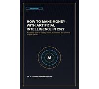 How to Make Money with Artificial Intelligence in 2027: A practical guide to creating income, businesses, and personal projects with AI