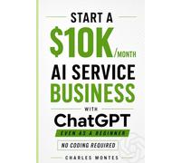 How to Make Money with ChatGPT: Start a $10K/Month AI Service Business: Deliver High-Paying Services & Automate Everything - No Coding Required