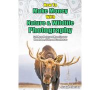 How to Make Money with Nature and Wildlife Photography: Sell More Photos and Monetize your Knowledge, Skills, and Experiences