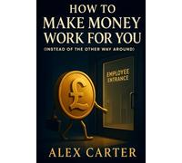 How to Make Money Work for You (Instead of the Other Way Around): Put Your Money on the Job, So You Don’t Have to Work as Hard