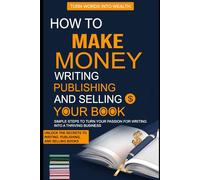 How To Make Money Writing, Publishing, And Selling Your Book: Simple Steps to Turn Your Passion into Profits