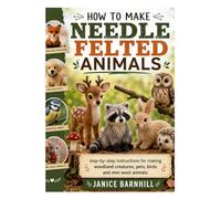 HOW TO MAKE NEEDLE FELTED ANIMALS: step-by-step instructions for making woodland creatures, pets, birds and mini wool animals