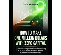 HOW TO MAKE ONE MILLION DOLLAR WITH ZERO CAPITAL: A Complete Beginner’s Guide to Making Your First Million Without Money, Experience or Connections