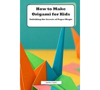 How to Make Origami for Kids: Unfolding the Secrets of Paper Magic: Discover the Art of Paper Folding with Fun and Easy Projects