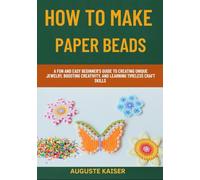 HOW TO MAKE PAPER BEADS: A Fun And Easy Beginner’s Guide To Creating Unique Jewelry, Boosting Creativity, And Learning Timeless Craft Skills