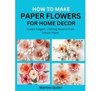 How to make Paper Flowers for Home Décor: Create Elegant, Lifelong Blooms from Simple Paper