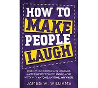 How to Make People Laugh: Develop Confidence and Charisma, Master Improv Comedy, and Be More Witty with Anyone, Anytime, Anywhere