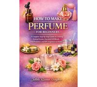 HOW TO MAKE PERFUME FOR BEGINNERS: A Complete Step-by-Step Guide to Creating Natural Scents, Essential Oil Blends, Solid Perfumes, and DIY Fragrances at Home