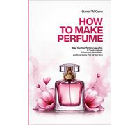 HOW TO MAKE PERFUME: “Make Your Own Perfume Like a Pro: 10 Transformational Techniques to Blend, Bottle, and Brand Scents That Tell Your Story”