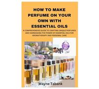 HOW TO MAKE PERFUME ON YOUR OWN WITH ESSENTIAL OILS: A COMPREHENSIVE GUIDE TO CRAFTING UNIQUE PERFUMES AND HARNESSING THE POWER OF ESSENTIAL OILS FOR AROMATHERAPY AND PERSONAL CARE