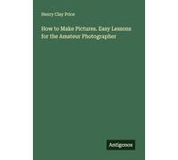 How to Make Pictures. Easy Lessons for the Amateur Photographer