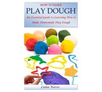 How To Make Play Dough: An Essential Guide To Learning How To Make Homemade Play Dough